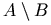 A \setminus B